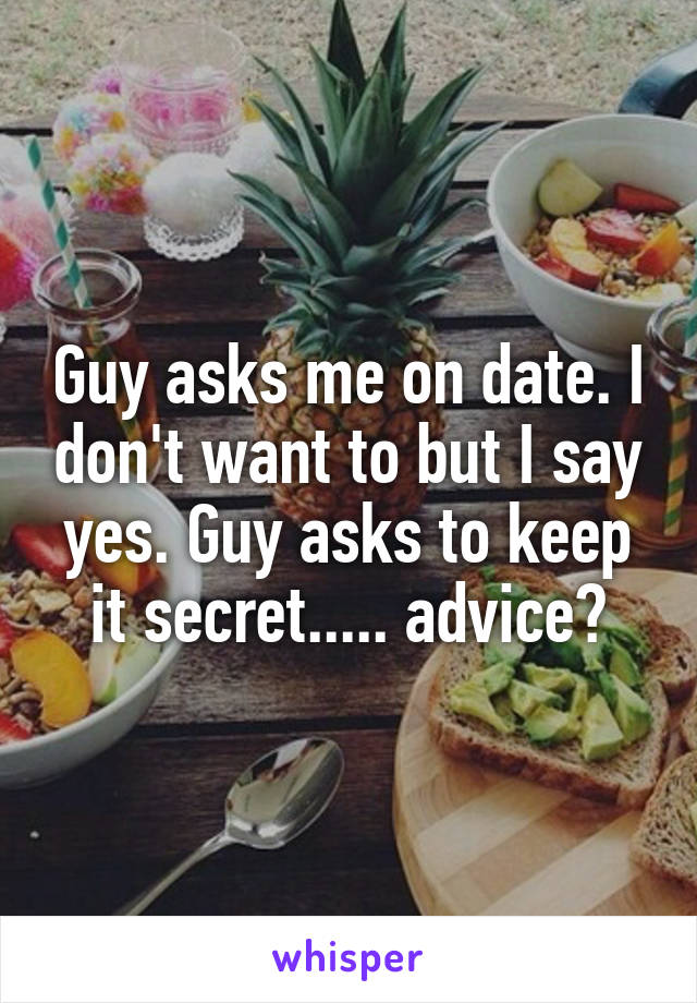 Guy asks me on date. I don't want to but I say yes. Guy asks to keep it secret..... advice?