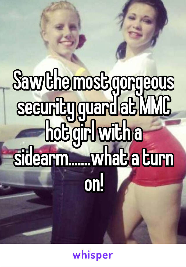 Saw the most gorgeous security guard at MMC hot girl with a sidearm.......what a turn on!