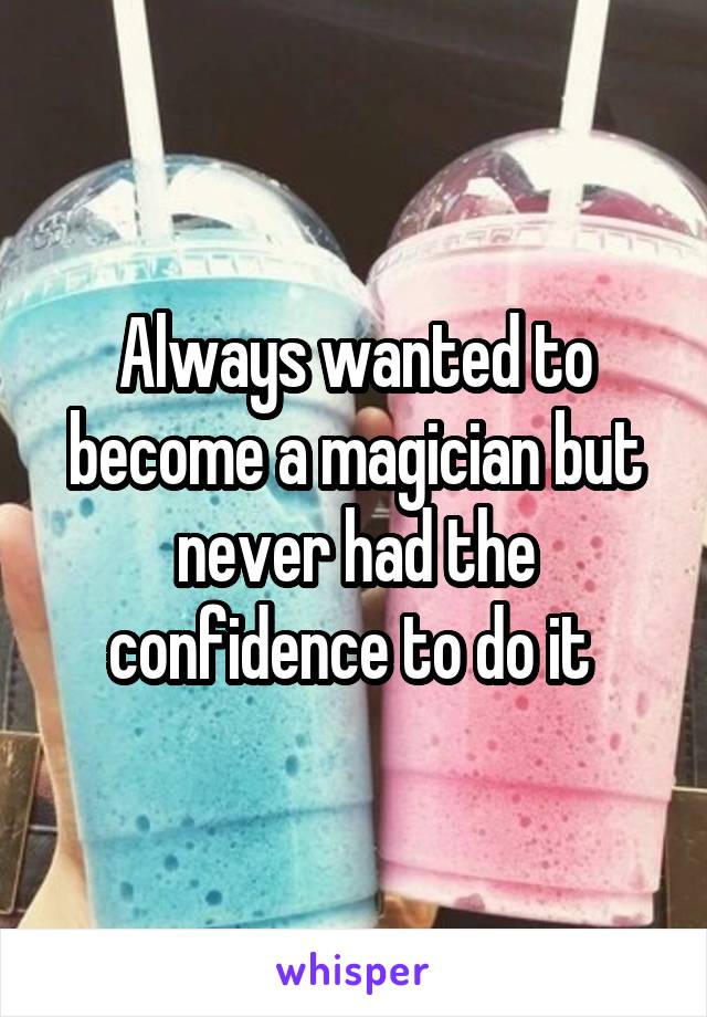 Always wanted to become a magician but never had the confidence to do it 