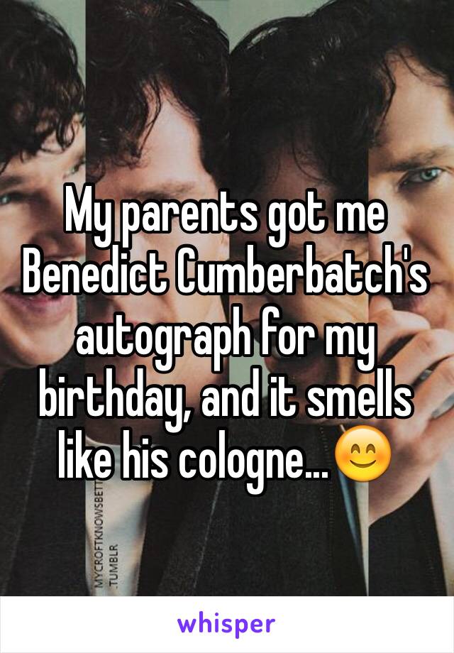 My parents got me Benedict Cumberbatch's autograph for my birthday, and it smells like his cologne...😊