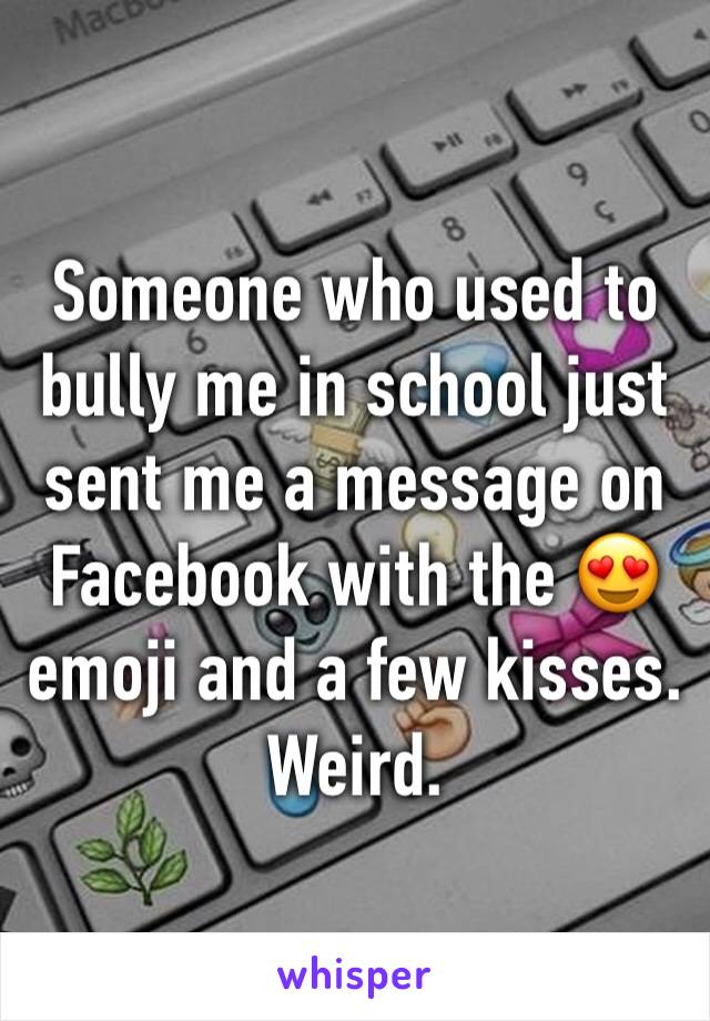 Someone who used to bully me in school just sent me a message on Facebook with the 😍 emoji and a few kisses. Weird.
