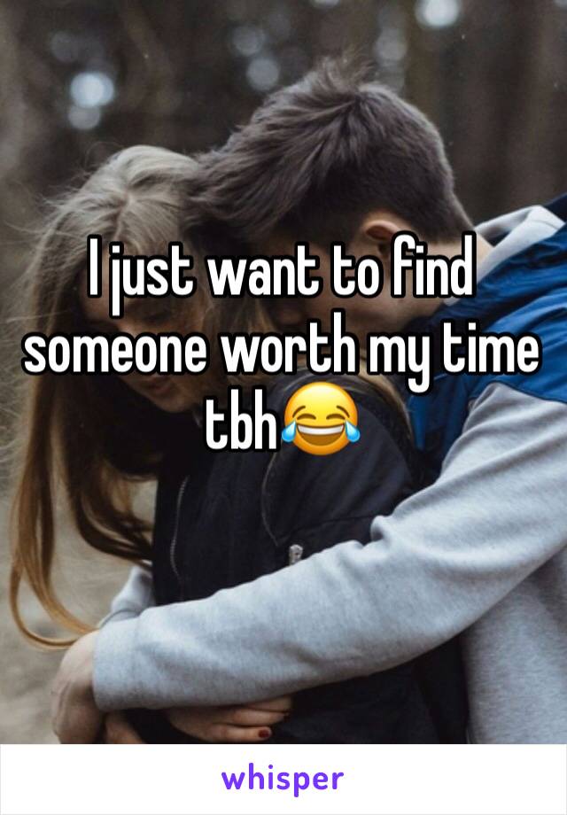 I just want to find someone worth my time tbh😂