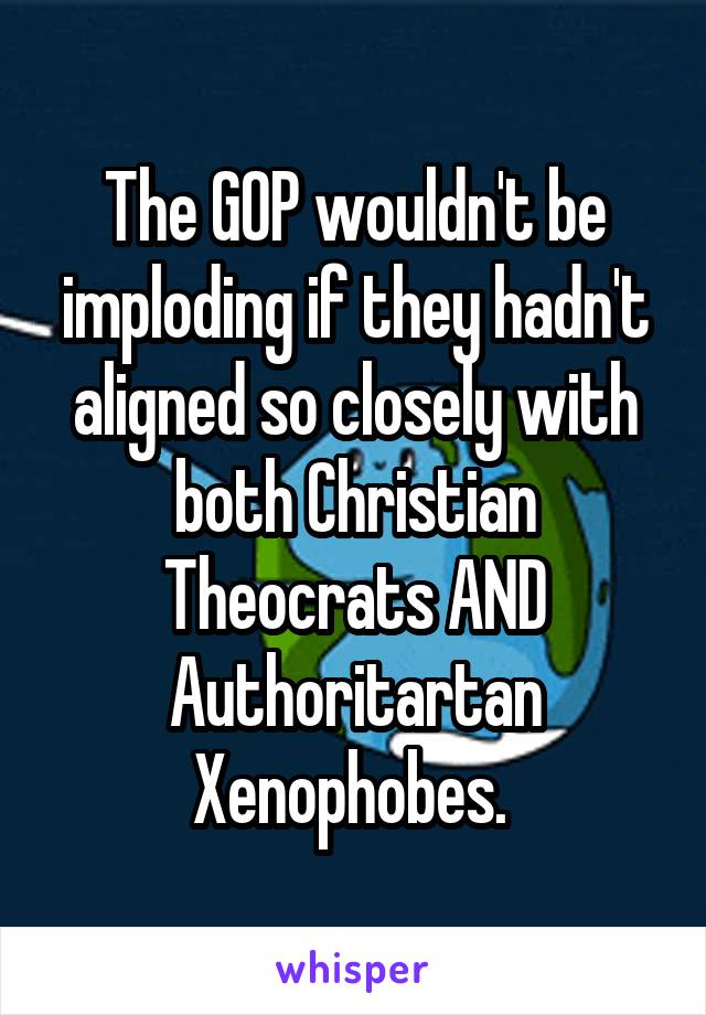 The GOP wouldn't be imploding if they hadn't aligned so closely with both Christian Theocrats AND Authoritartan Xenophobes. 