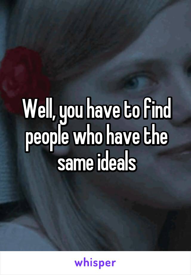 Well, you have to find people who have the same ideals