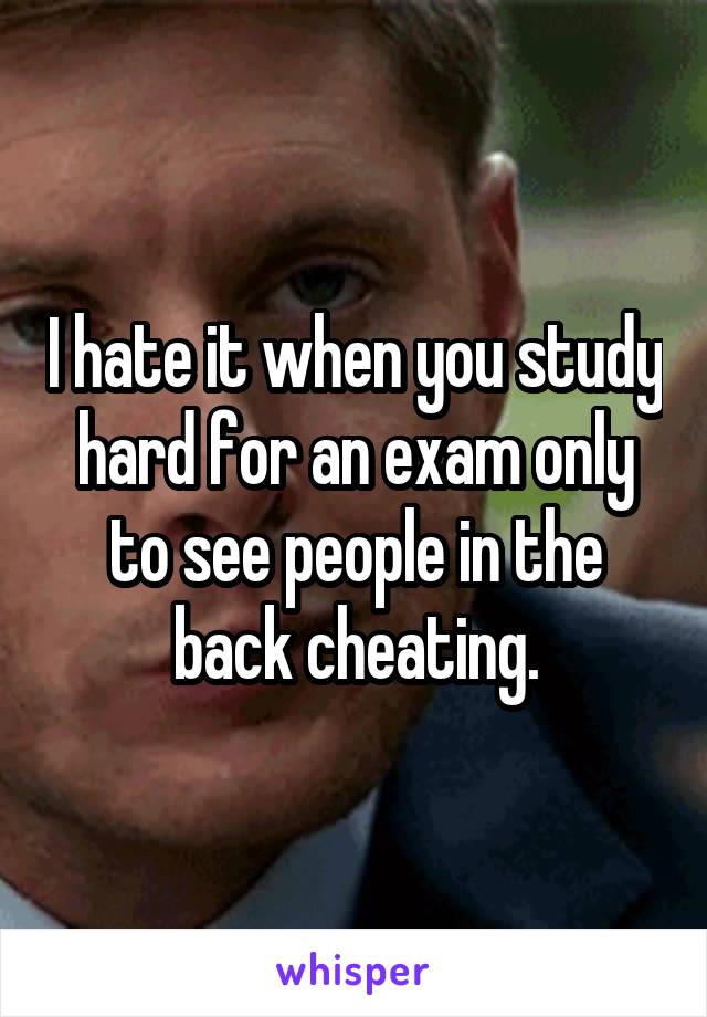 I hate it when you study hard for an exam only to see people in the back cheating.