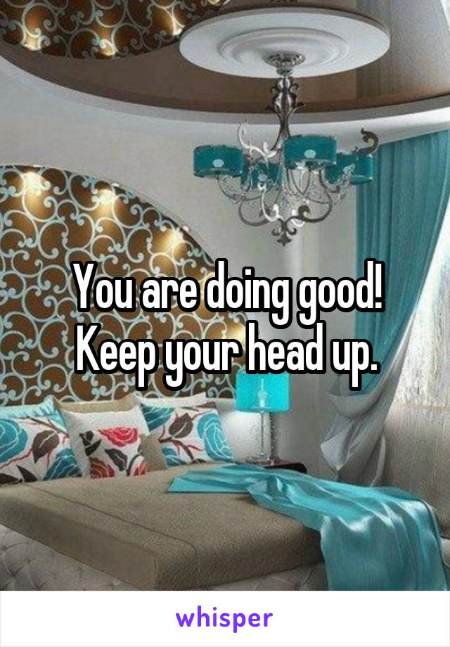 You are doing good! Keep your head up.
