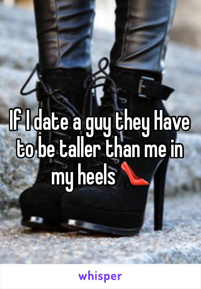 If I date a guy they Have to be taller than me in my heels 👠 