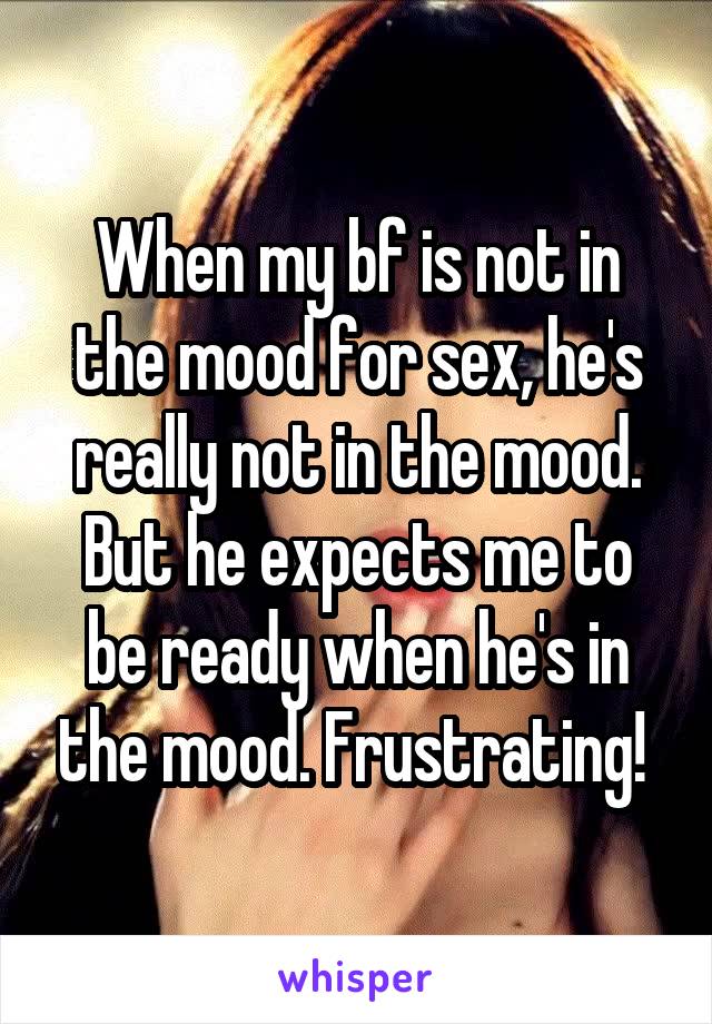 When my bf is not in the mood for sex, he's really not in the mood. But he expects me to be ready when he's in the mood. Frustrating! 
