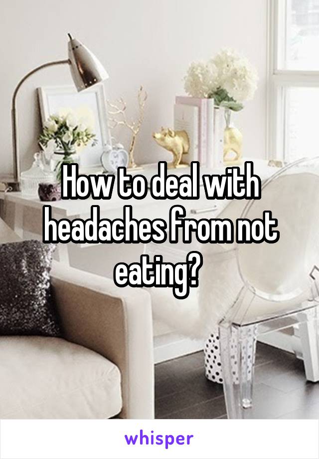 How to deal with headaches from not eating? 