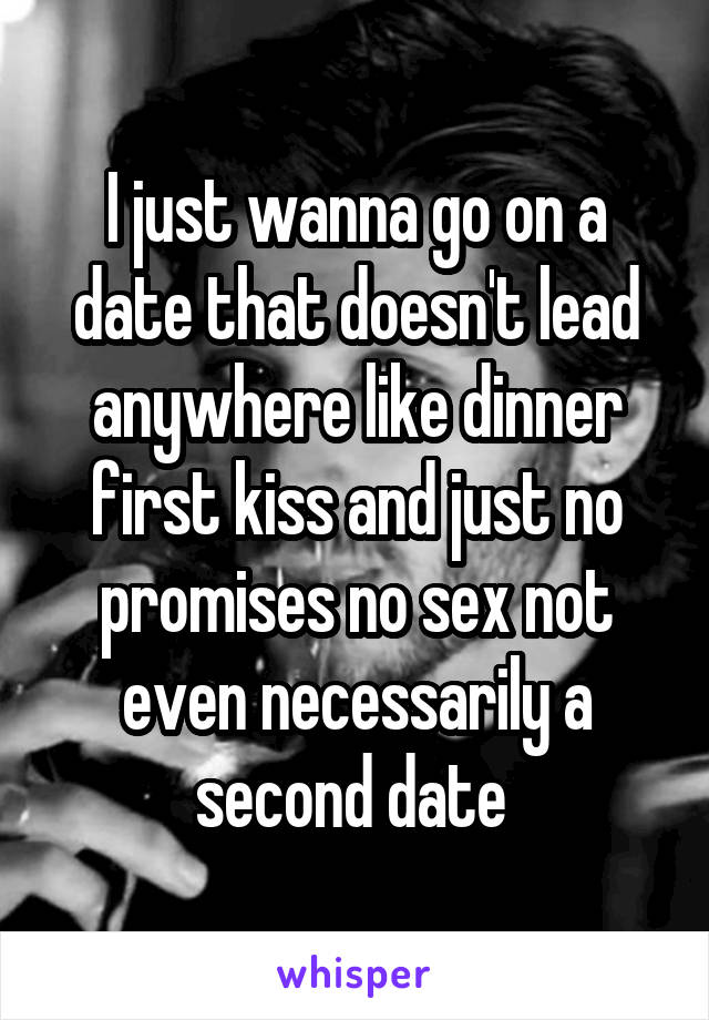 I just wanna go on a date that doesn't lead anywhere like dinner first kiss and just no promises no sex not even necessarily a second date 