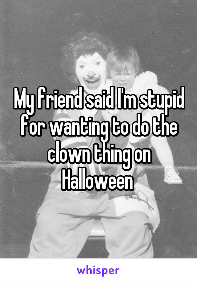 My friend said I'm stupid for wanting to do the clown thing on Halloween 