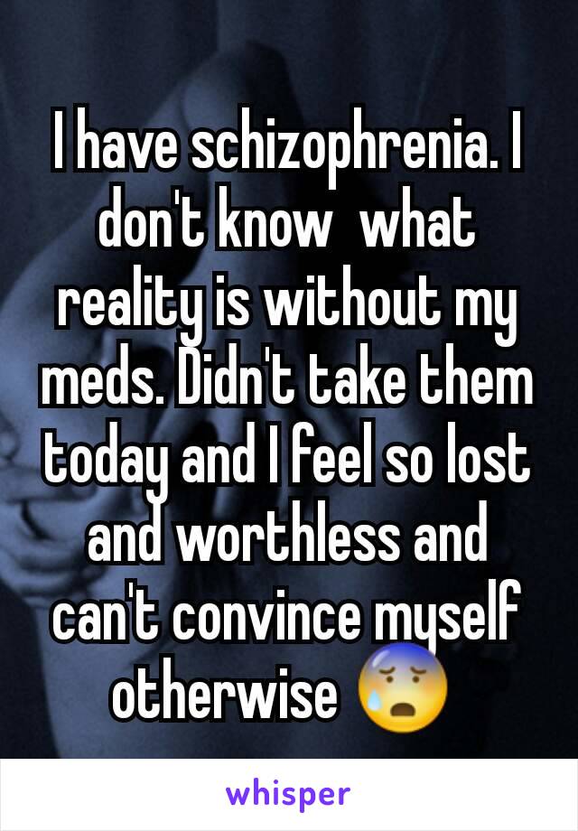 I have schizophrenia. I don't know  what reality is without my meds. Didn't take them today and I feel so lost and worthless and can't convince myself otherwise 😰 