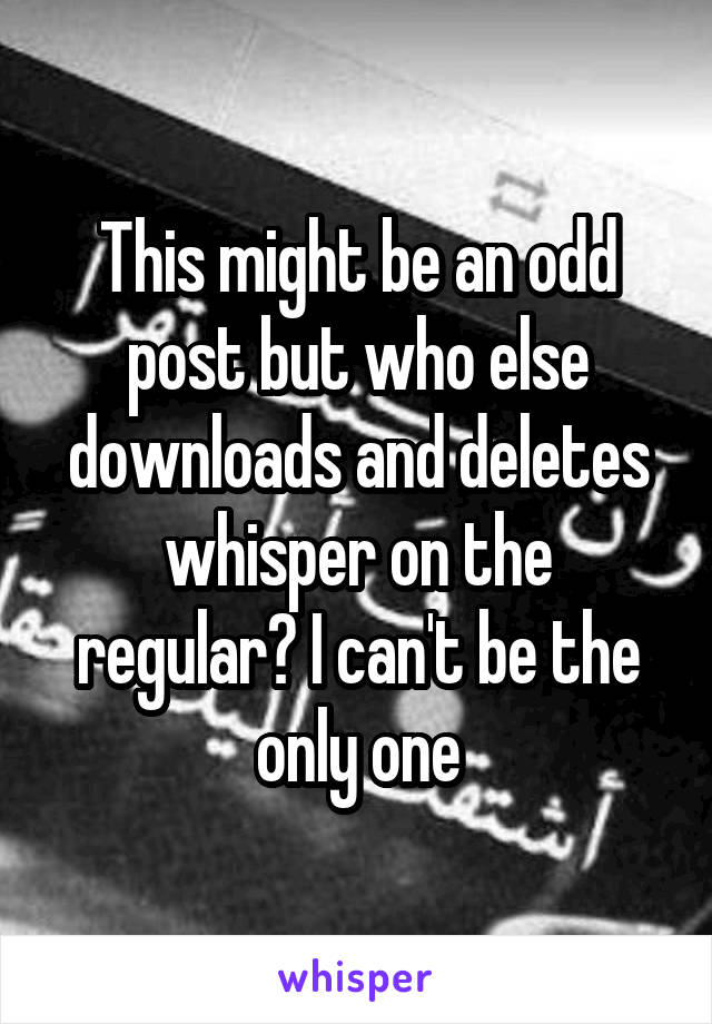 This might be an odd post but who else downloads and deletes whisper on the regular? I can't be the only one