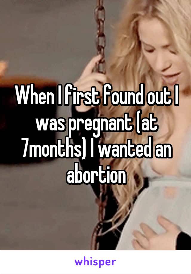 When I first found out I was pregnant (at 7months) I wanted an abortion