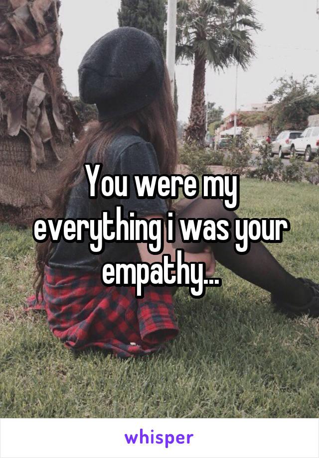 You were my everything i was your empathy...