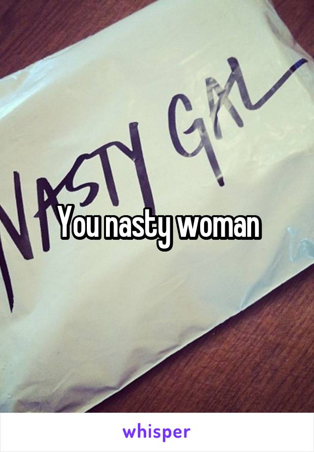 You nasty woman