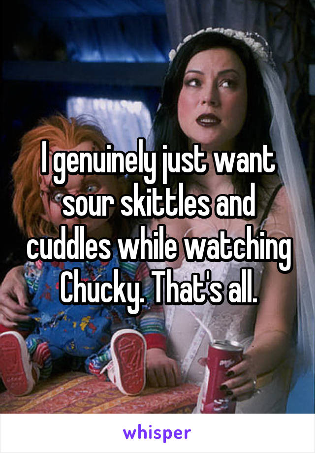 I genuinely just want sour skittles and cuddles while watching Chucky. That's all.