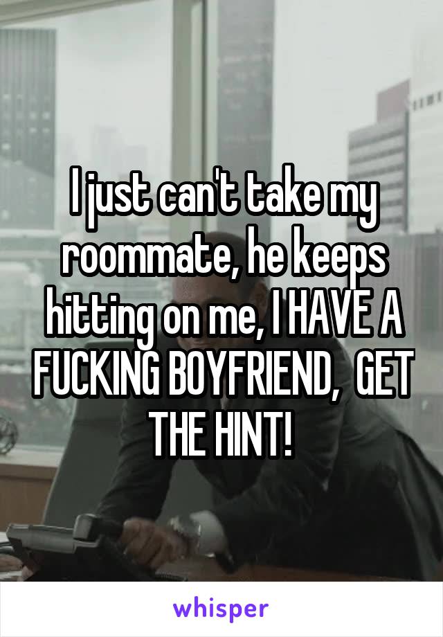 I just can't take my roommate, he keeps hitting on me, I HAVE A FUCKING BOYFRIEND,  GET THE HINT! 