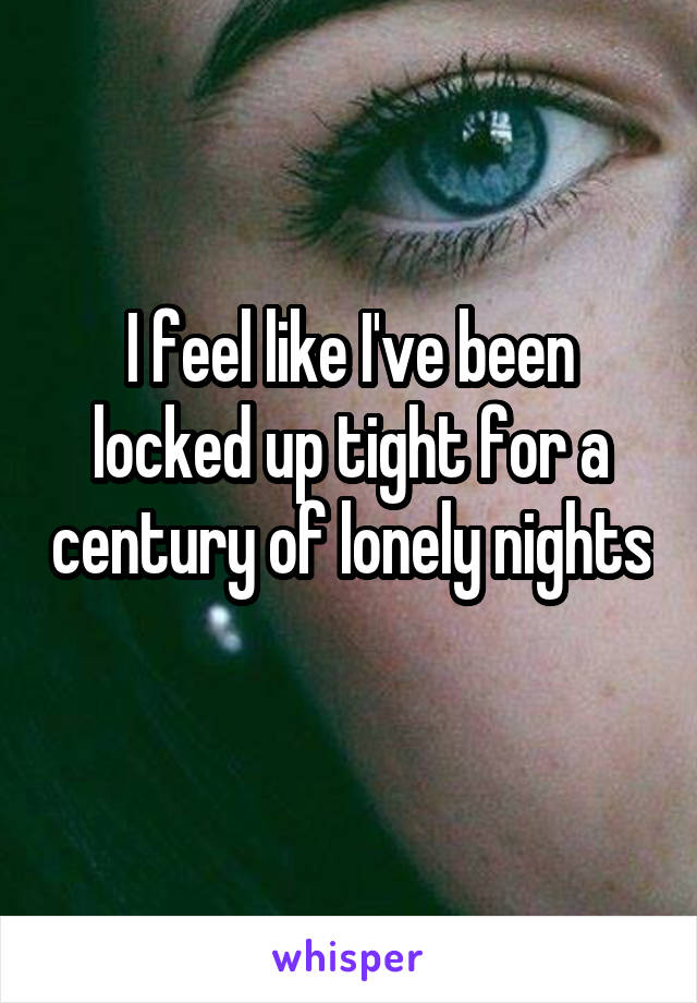 I feel like I've been locked up tight for a century of lonely nights 