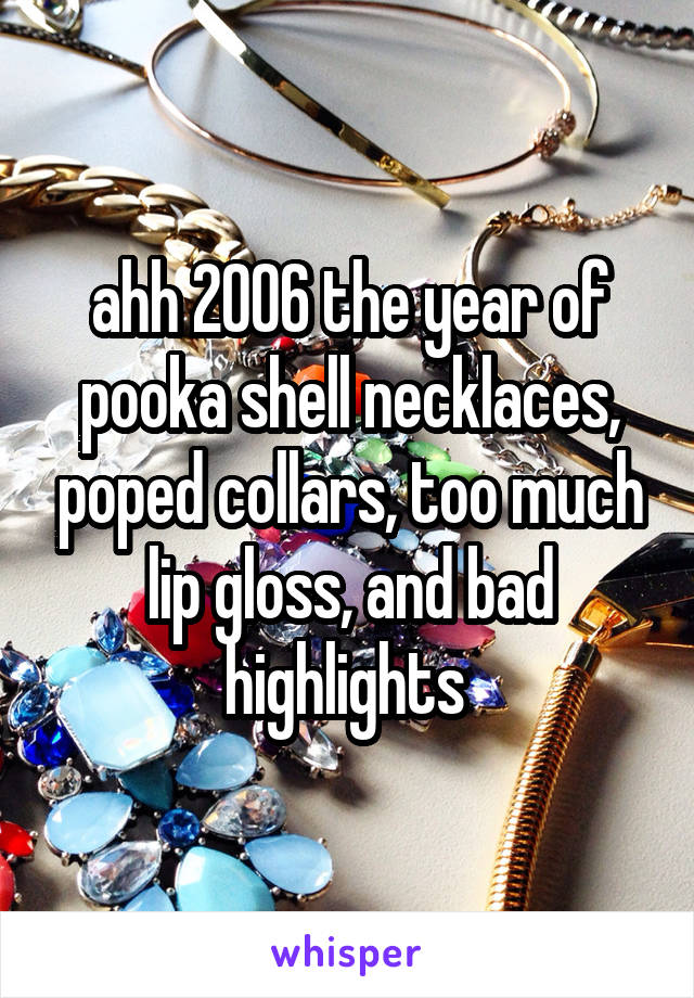 ahh 2006 the year of pooka shell necklaces, poped collars, too much lip gloss, and bad highlights 