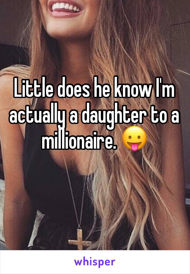 Little does he know I'm actually a daughter to a millionaire. 😛