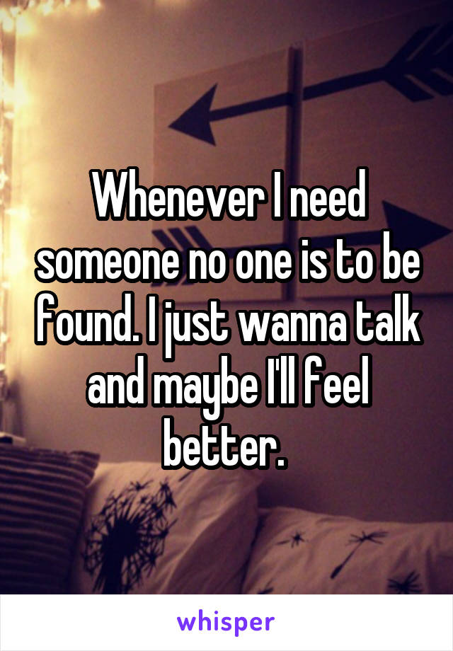 Whenever I need someone no one is to be found. I just wanna talk and maybe I'll feel better. 