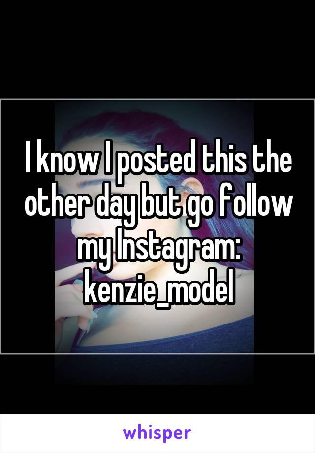I know I posted this the other day but go follow my Instagram: kenzie_model