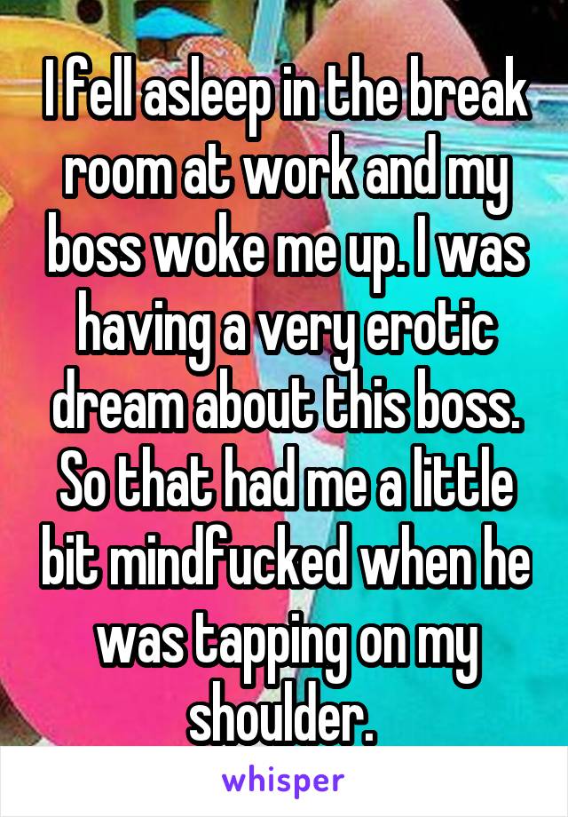 I fell asleep in the break room at work and my boss woke me up. I was having a very erotic dream about this boss. So that had me a little bit mindfucked when he was tapping on my shoulder. 