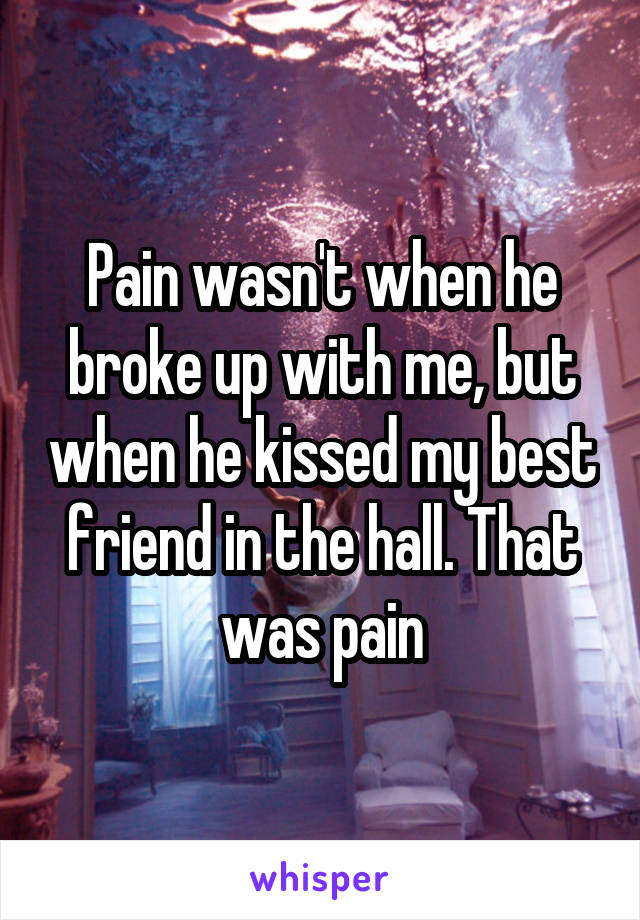 Pain wasn't when he broke up with me, but when he kissed my best friend in the hall. That was pain