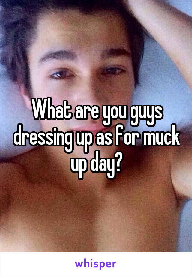 What are you guys dressing up as for muck up day?