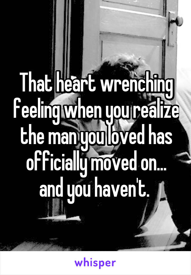 That heart wrenching feeling when you realize the man you loved has officially moved on... and you haven't. 