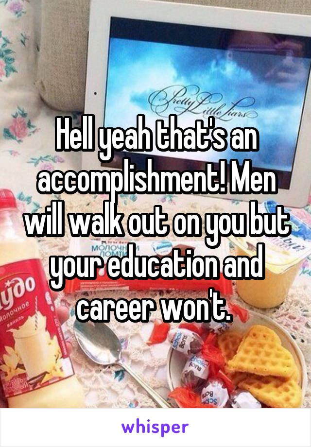 Hell yeah that's an accomplishment! Men will walk out on you but your education and career won't. 