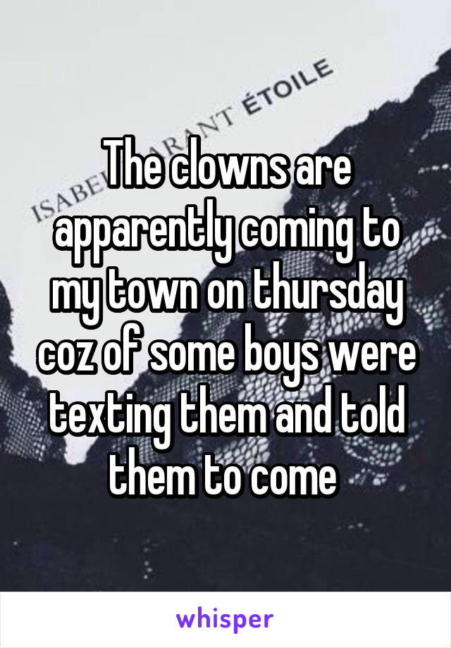 The clowns are apparently coming to my town on thursday coz of some boys were texting them and told them to come 