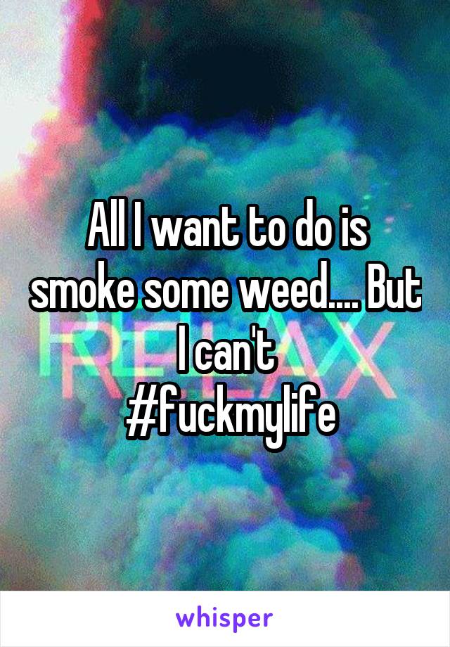 All I want to do is smoke some weed.... But I can't
 #fuckmylife