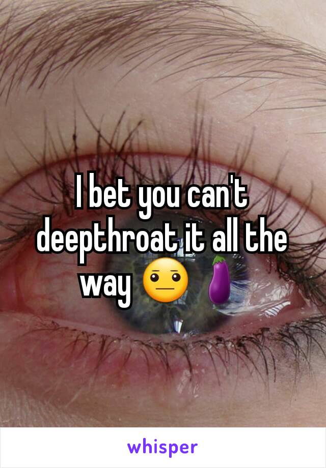 I bet you can't deepthroat it all the way 😐🍆