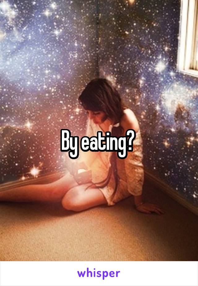 By eating? 
