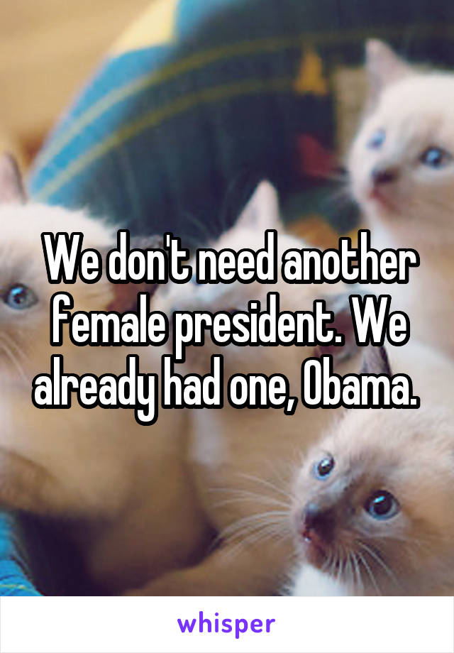 We don't need another female president. We already had one, Obama. 