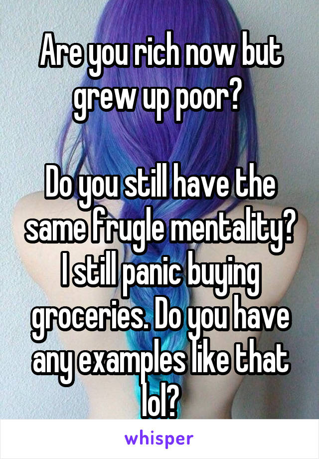 Are you rich now but grew up poor? 

Do you still have the same frugle mentality? I still panic buying groceries. Do you have any examples like that lol?