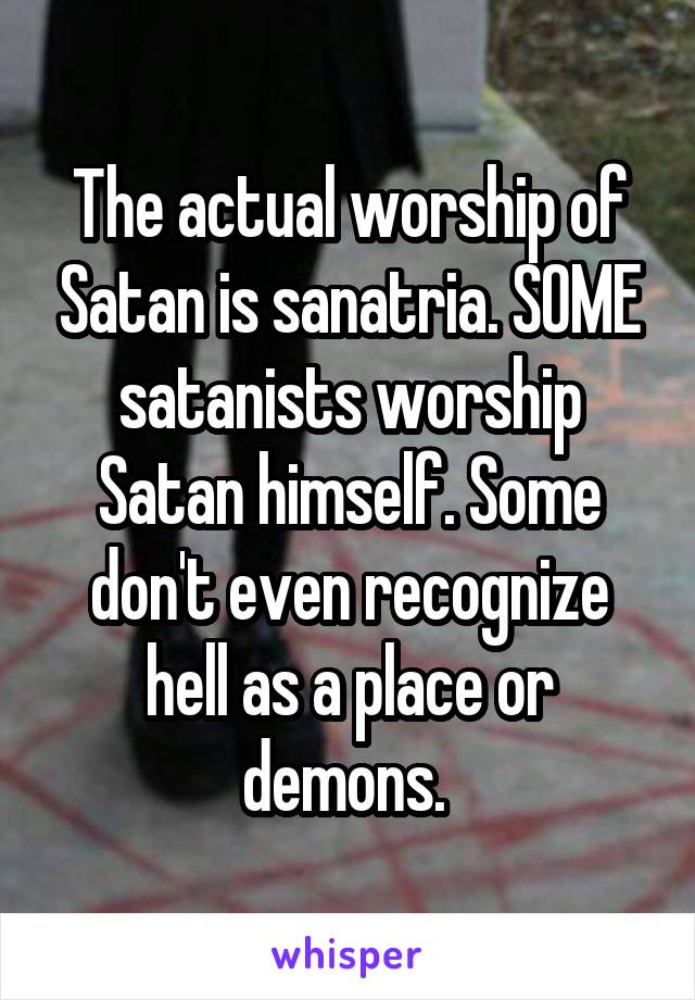 The actual worship of Satan is sanatria. SOME satanists worship Satan himself. Some don't even recognize hell as a place or demons. 