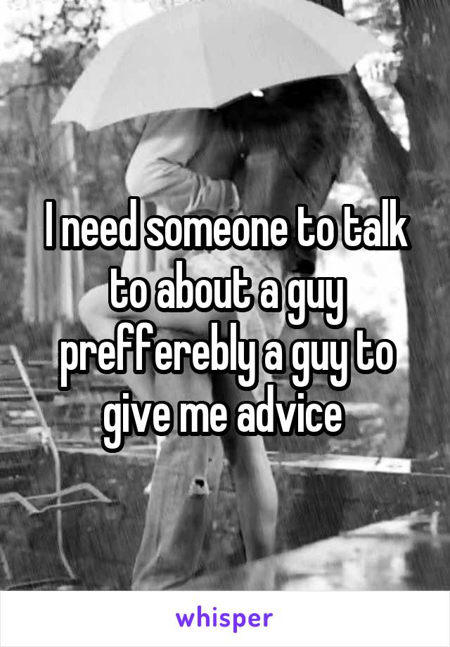 I need someone to talk to about a guy prefferebly a guy to give me advice 