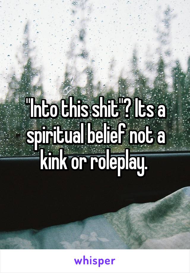 "Into this shit"? Its a spiritual belief not a kink or roleplay. 