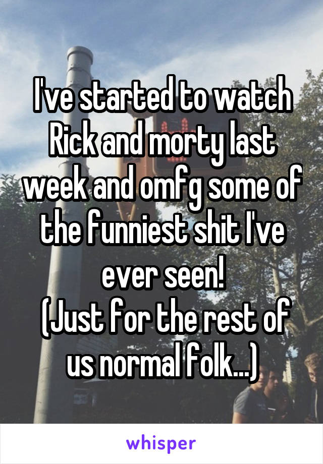 I've started to watch Rick and morty last week and omfg some of the funniest shit I've ever seen!
 (Just for the rest of us normal folk...)