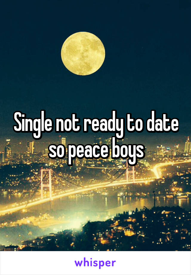 Single not ready to date so peace boys