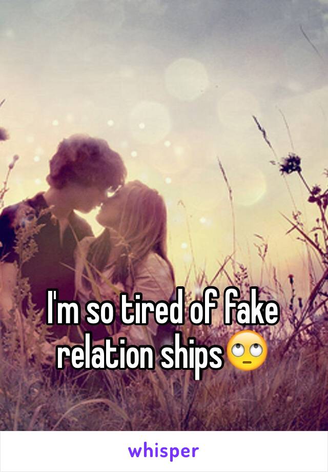 I'm so tired of fake relation ships🙄