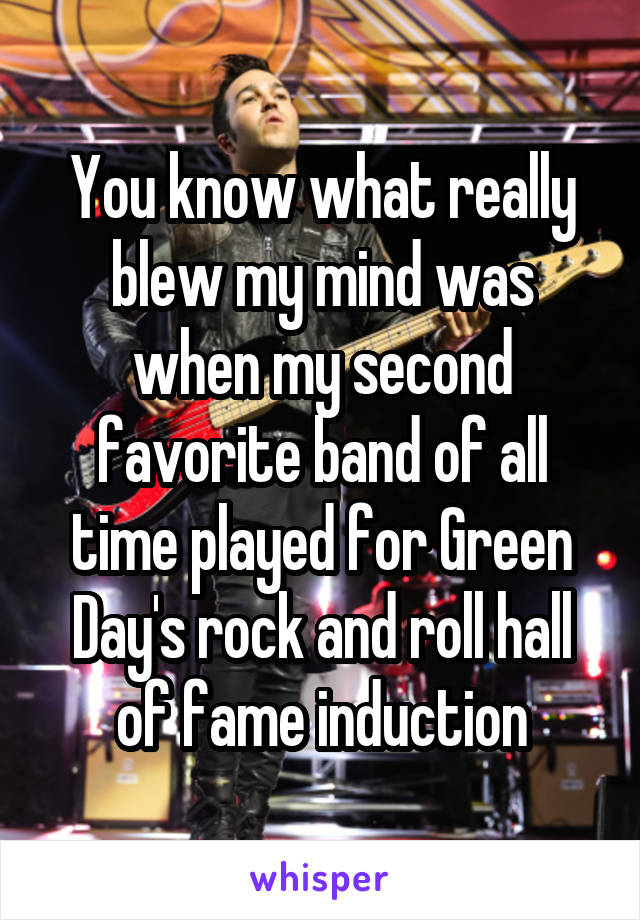 You know what really blew my mind was when my second favorite band of all time played for Green Day's rock and roll hall of fame induction
