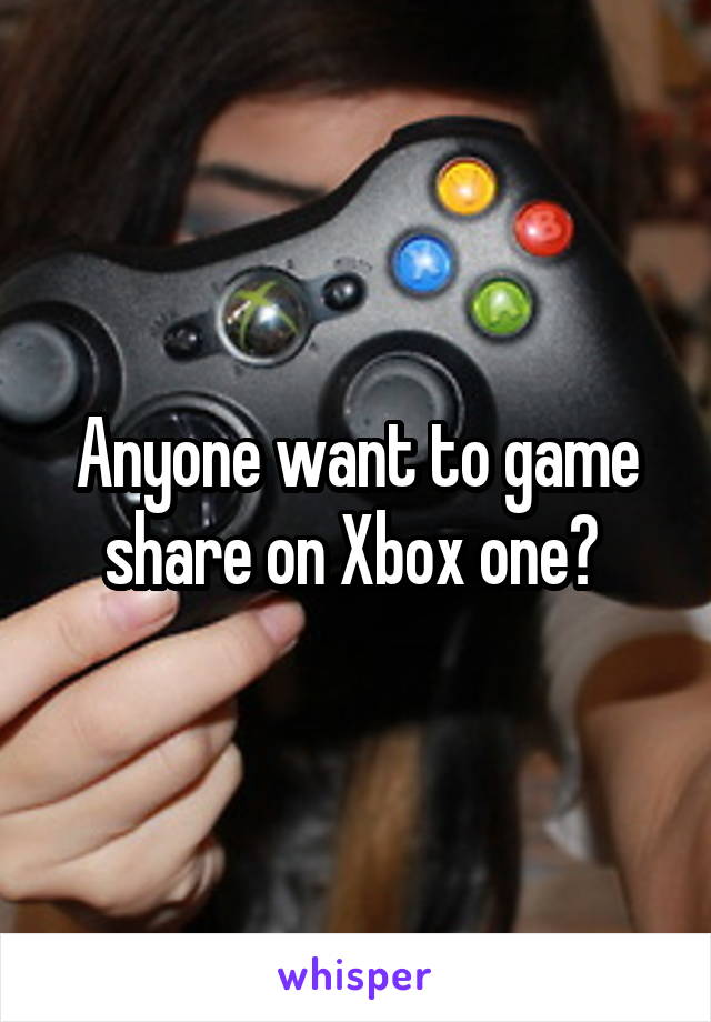 Anyone want to game share on Xbox one? 