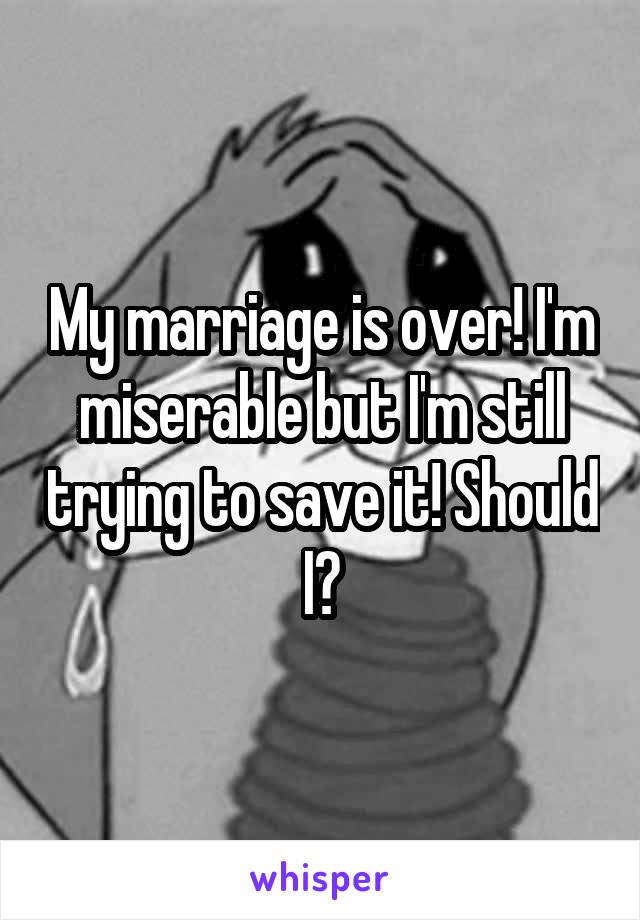 My marriage is over! I'm miserable but I'm still trying to save it! Should I?