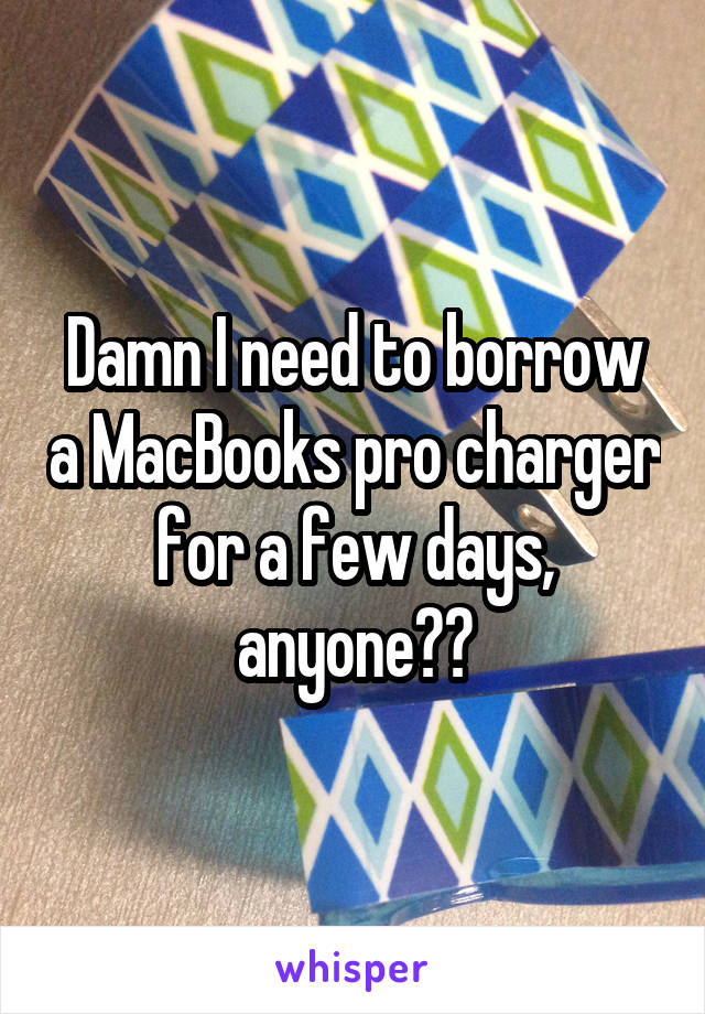 Damn I need to borrow a MacBooks pro charger for a few days, anyone??