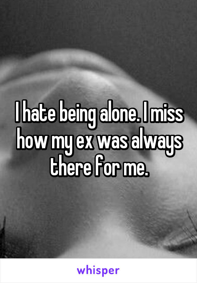 I hate being alone. I miss how my ex was always there for me.