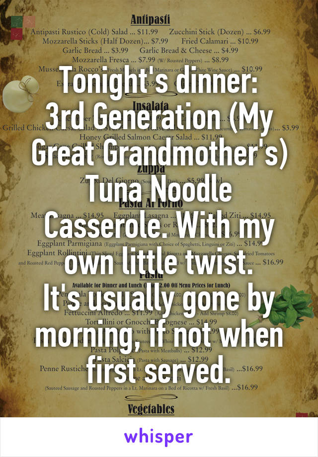 Tonight's dinner:
3rd Generation (My Great Grandmother's) Tuna Noodle Casserole. With my own little twist.
It's usually gone by morning, if not when first served.
